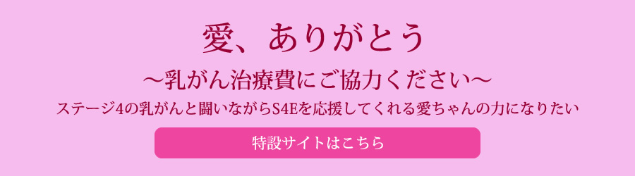 愛、ありがとう
～乳がん治療費にご協力ください～
​ステージ4の乳がんと闘いながらS4Eを応援してくれる愛ちゃんの力になりたい